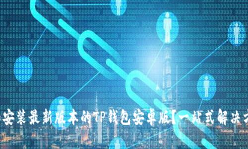 如何轻松下载和安装最新版本的TP钱包安卓版？一站式解决方案等你来发现！