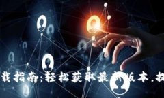 2024年最新TP下载指南：轻松获取最新版本，提升