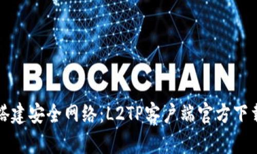 轻松搭建安全网络:L2TP客户端官方下载指南