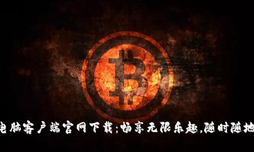 乐橙TP6电脑客户端官网下载:畅享无限乐趣,随时随地连接精彩