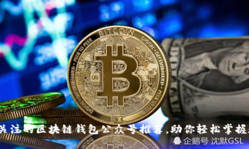 2023年值得关注的区块链钱包公众号推荐，助你轻松掌握数字资产安全